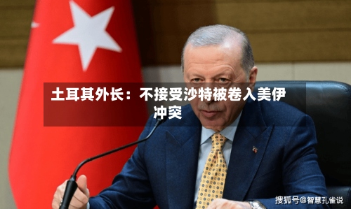 土耳其外长:不接受沙特被卷入美伊冲突-第2张图片