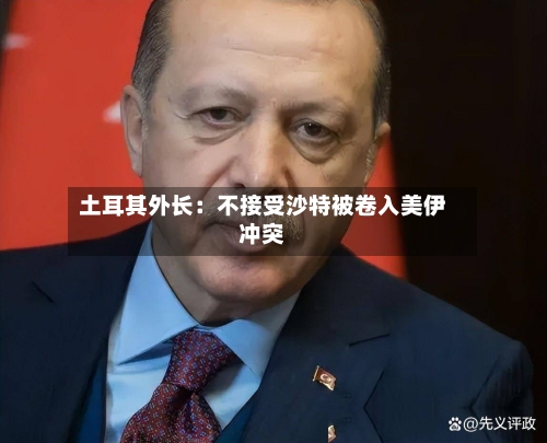 土耳其外长:不接受沙特被卷入美伊冲突-第3张图片