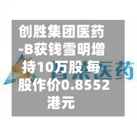 创胜集团医药-B获钱雪明增持10万股 每股作价0.8552港元-第2张图片