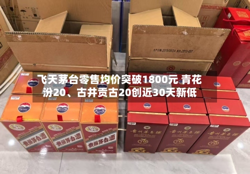 飞天茅台零售均价突破1800元 青花汾20、古井贡古20创近30天新低-第2张图片