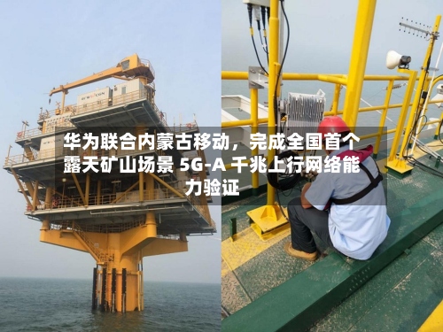 华为联合内蒙古移动，完成全国首个露天矿山场景 5G-A 千兆上行网络能力验证