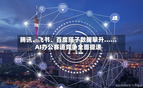腾讯	、飞书、百度搭子数据攀升……AI办公赛道竞争全面提速-第3张图片