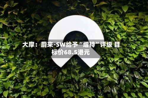 大摩：蔚来-SW给予“增持”评级 目标价68.5港元-第2张图片