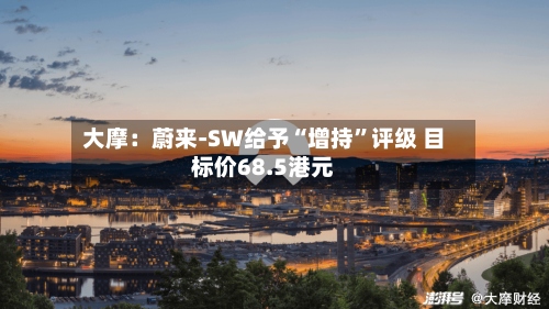 大摩：蔚来-SW给予“增持”评级 目标价68.5港元-第1张图片