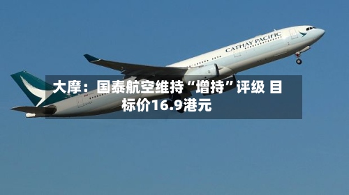 大摩：国泰航空维持“增持	”评级 目标价16.9港元-第1张图片