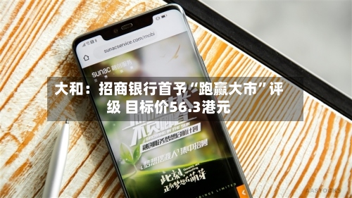 大和：招商银行首予“跑赢大市”评级 目标价56.3港元-第1张图片
