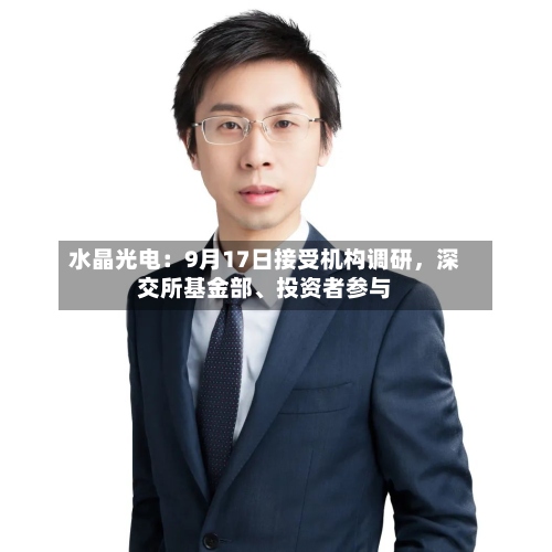 水晶光电：9月17日接受机构调研	，深交所基金部、投资者参与-第2张图片