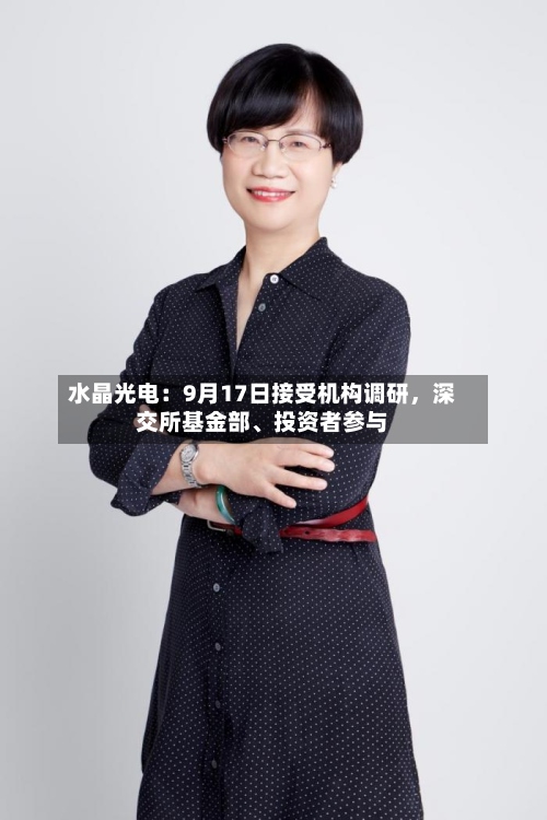 水晶光电：9月17日接受机构调研，深交所基金部	、投资者参与-第3张图片