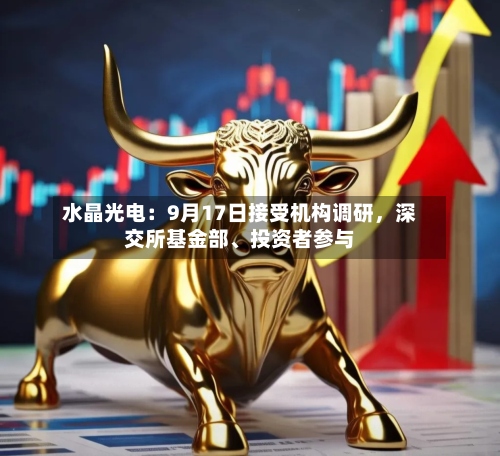 水晶光电：9月17日接受机构调研，深交所基金部、投资者参与