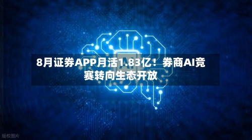 8月证券APP月活1.83亿!券商AI竞赛转向生态开放-第2张图片