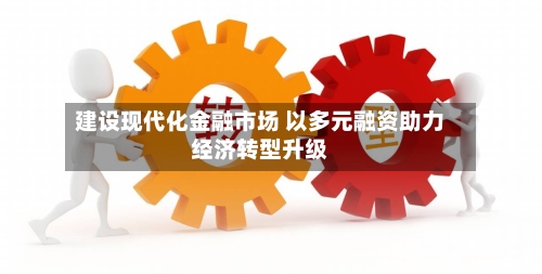 建设现代化金融市场 以多元融资助力经济转型升级-第2张图片
