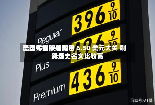 美国零售柴油费用
已正式突破每加仑 6.50 美元大关 刷新历史名义比较高
纪录-第2张图片