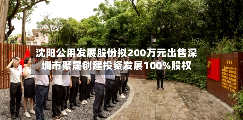 沈阳公用发展股份拟200万元出售深圳市聚晟创建投资发展100%股权-第1张图片