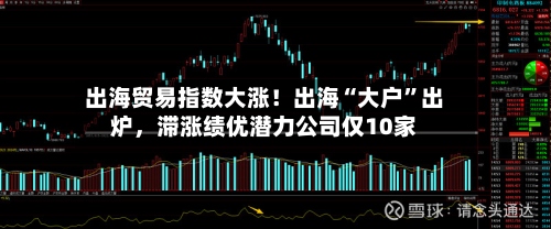 出海贸易指数大涨！出海“大户”出炉，滞涨绩优潜力公司仅10家