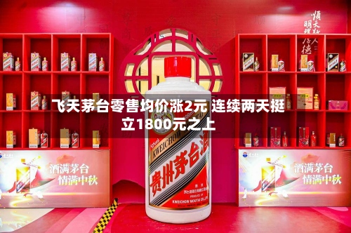 飞天茅台零售均价涨2元 连续两天挺立1800元之上-第2张图片