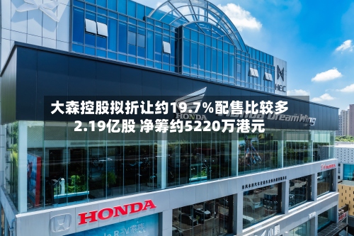 大森控股拟折让约19.7%配售比较多2.19亿股 净筹约5220万港元-第1张图片