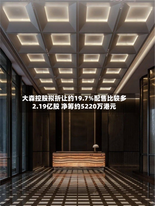 大森控股拟折让约19.7%配售比较多
2.19亿股 净筹约5220万港元-第1张图片
