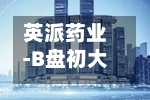 英派药业-B盘初大涨逾19% 塞纳帕利获CHMP积极意见-第1张图片