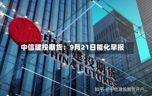 中信建投期货:9月21日能化早报-第2张图片