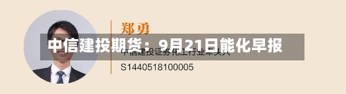 中信建投期货:9月21日能化早报-第3张图片