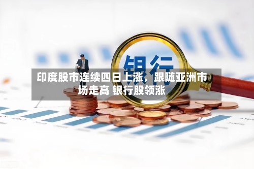 印度股市连续四日上涨，跟随亚洲市场走高 银行股领涨