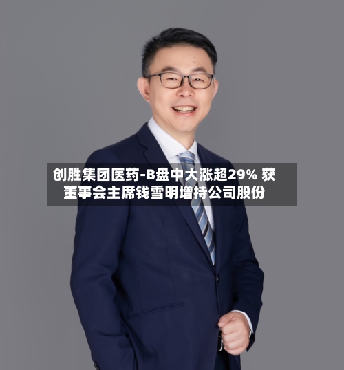 创胜集团医药-B盘中大涨超29% 获董事会主席钱雪明增持公司股份-第1张图片