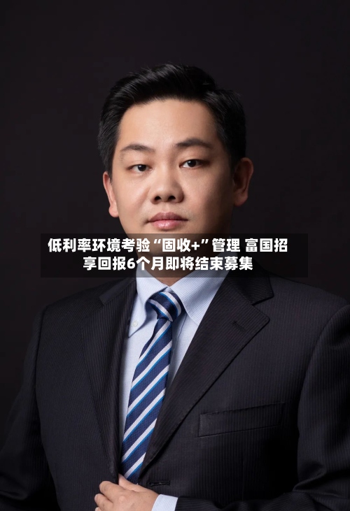 低利率环境考验“固收+”管理 富国招享回报6个月即将结束募集-第2张图片