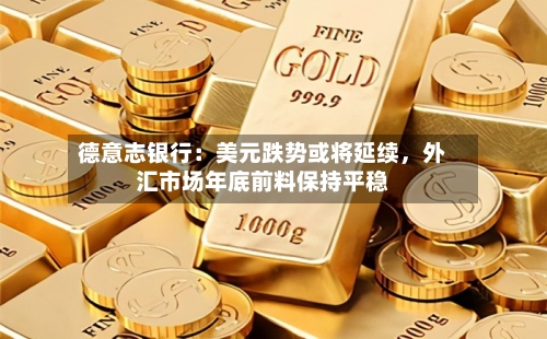 德意志银行：美元跌势或将延续，外汇市场年底前料保持平稳-第2张图片