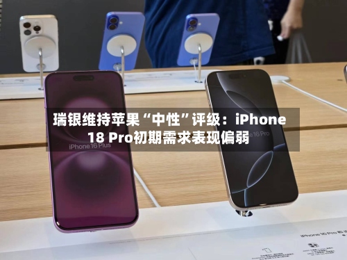 瑞银维持苹果“中性”评级：iPhone 18 Pro初期需求表现偏弱-第2张图片