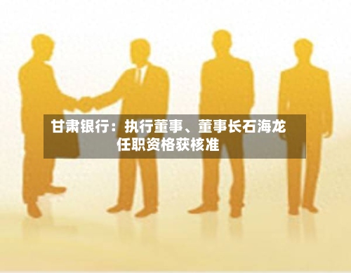 甘肃银行：执行董事	、董事长石海龙任职资格获核准-第3张图片