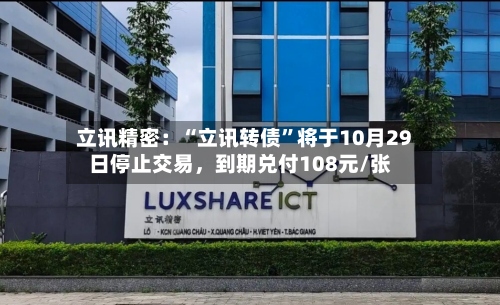 立讯精密：“立讯转债”将于10月29日停止交易，到期兑付108元/张