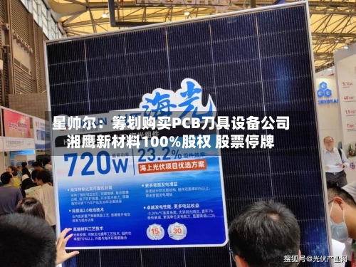 星帅尔:筹划购买PCB刀具设备公司湘鹰新材料100%股权 股票停牌-第1张图片
