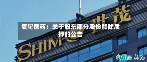 复星医药：关于股东部分股份解除质押的公告