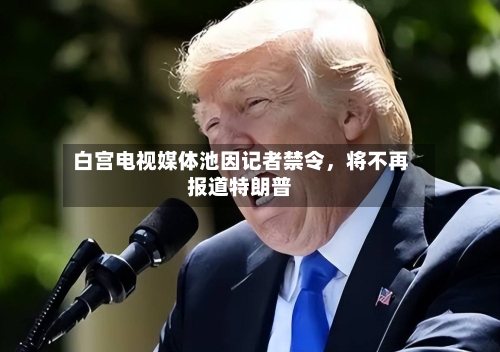 白宫电视媒体池因记者禁令，将不再报道特朗普