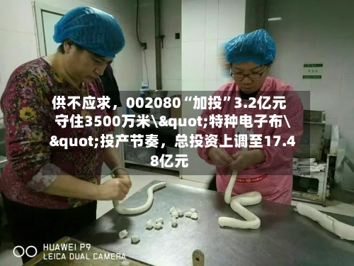 供不应求，002080“加投”3.2亿元守住3500万米\"特种电子布\"投产节奏，总投资上调至17.48亿元