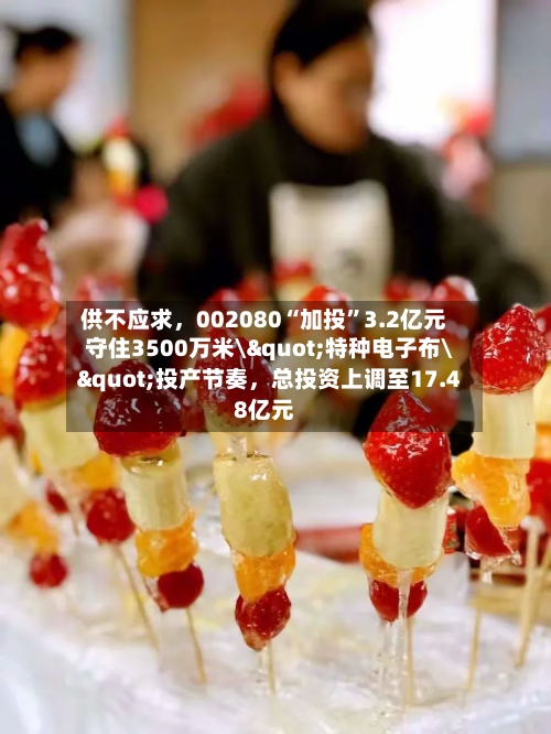 供不应求	，002080“加投	”3.2亿元守住3500万米\"特种电子布\"投产节奏，总投资上调至17.48亿元-第2张图片