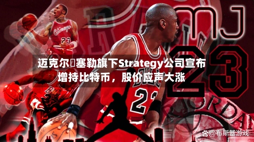迈克尔・塞勒旗下Strategy公司宣布增持比特币，股价应声大涨