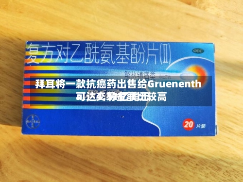 拜耳将一款抗癌药出售给Gruenenthal，交易金额比较高可达4.31亿美元
