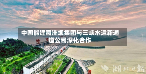 中国能建葛洲坝集团与三峡水运新通道公司深化合作-第1张图片