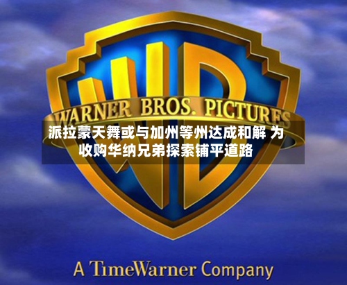 派拉蒙天舞或与加州等州达成和解 为收购华纳兄弟探索铺平道路