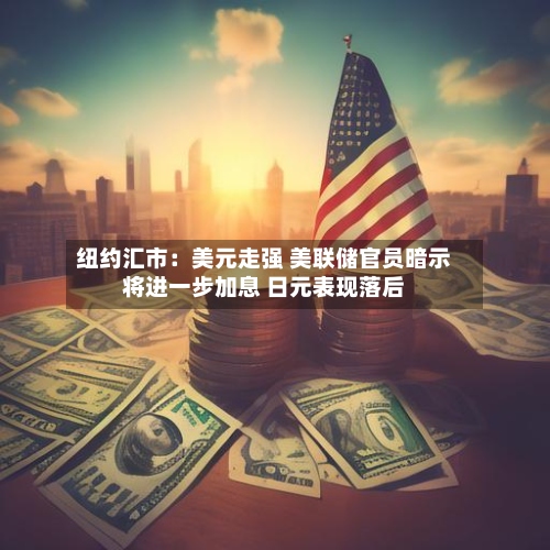 纽约汇市:美元走强 美联储官员暗示将进一步加息 日元表现落后-第2张图片