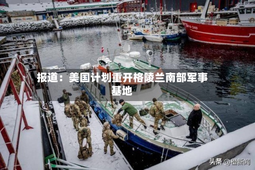 报道：美国计划重开格陵兰南部军事基地