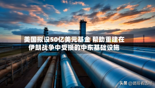 美国拟设50亿美元基金 帮助重建在伊朗战争中受损的中东基础设施-第2张图片