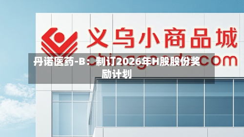 丹诺医药-B:制订2026年H股股份奖励计划-第1张图片
