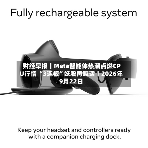 财经早报丨Meta智能体热潮点燃CPU行情 “3连板”妖股再喊话丨2026年9月22日-第3张图片