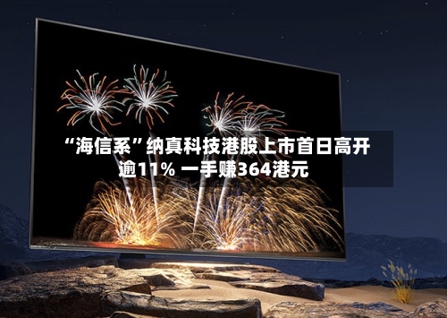 “海信系	”纳真科技港股上市首日高开逾11% 一手赚364港元-第1张图片