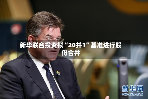 新华联合投资拟“20并1	”基准进行股份合并-第1张图片