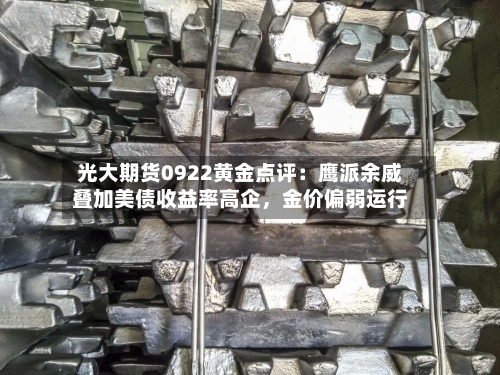 光大期货0922黄金点评：鹰派余威叠加美债收益率高企	，金价偏弱运行-第1张图片