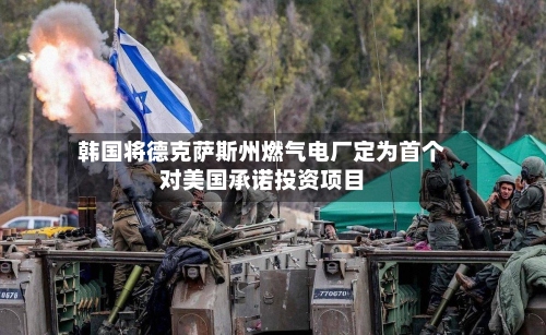 韩国将德克萨斯州燃气电厂定为首个对美国承诺投资项目