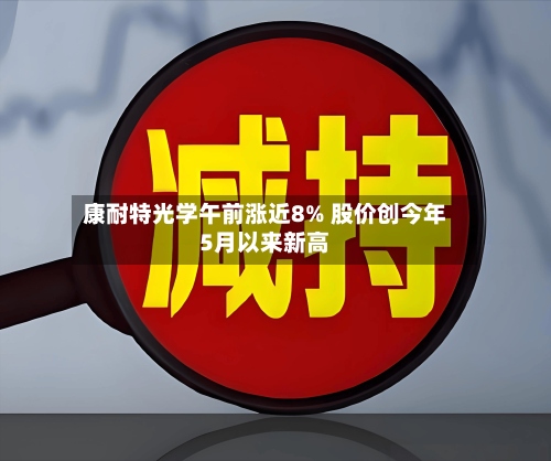 康耐特光学午前涨近8% 股价创今年5月以来新高-第3张图片